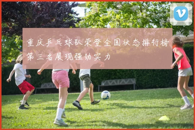 重庆乒乓球队荣登全国状态排行榜第三名展现强劲实力