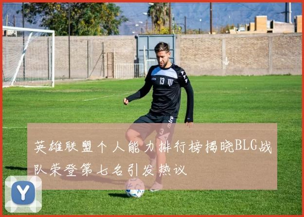 英雄联盟个人能力排行榜揭晓BLG战队荣登第七名引发热议