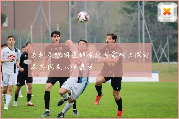 乡村足球明星的崛起与影响力探讨及其代表人物盘点