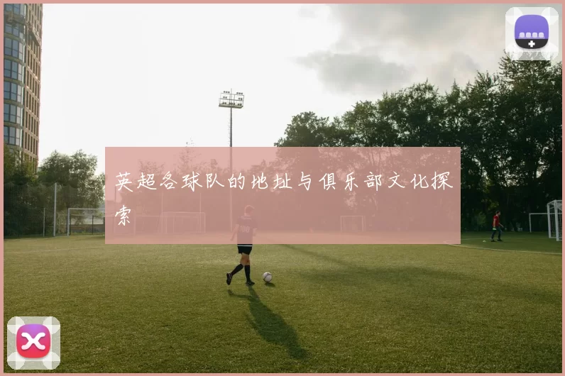 英超各球队的地址与俱乐部文化探索