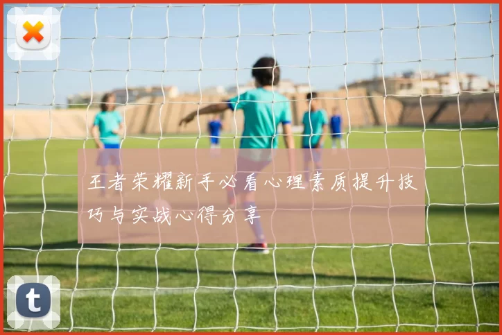 王者荣耀新手必看心理素质提升技巧与实战心得分享