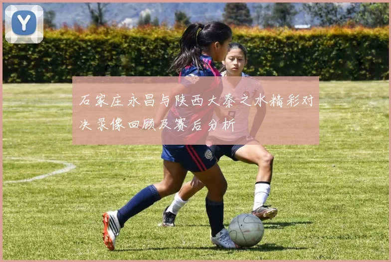 石家庄永昌与陕西大秦之水精彩对决录像回顾及赛后分析