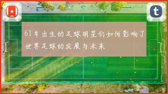 61年出生的足球明星们如何影响了世界足球的发展与未来