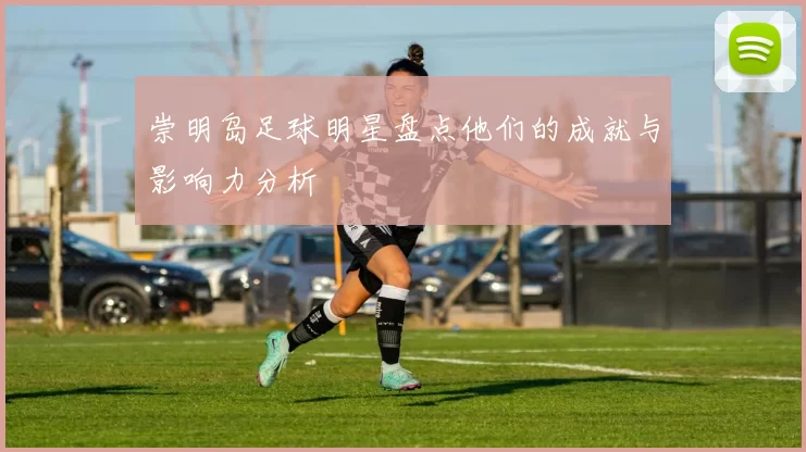 崇明岛足球明星盘点他们的成就与影响力分析