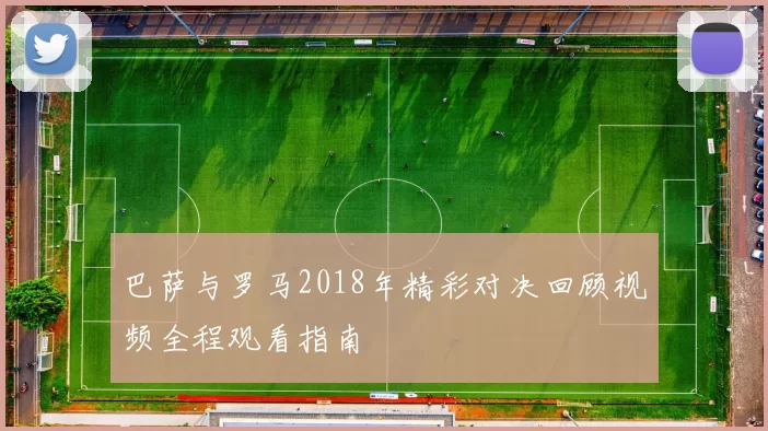 巴萨与罗马2018年精彩对决回顾视频全程观看指南