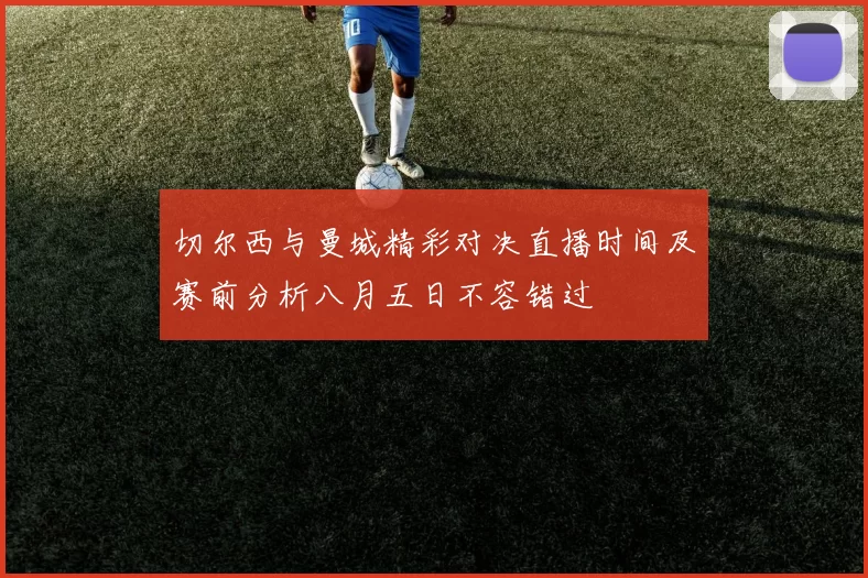 切尔西与曼城精彩对决直播时间及赛前分析八月五日不容错过