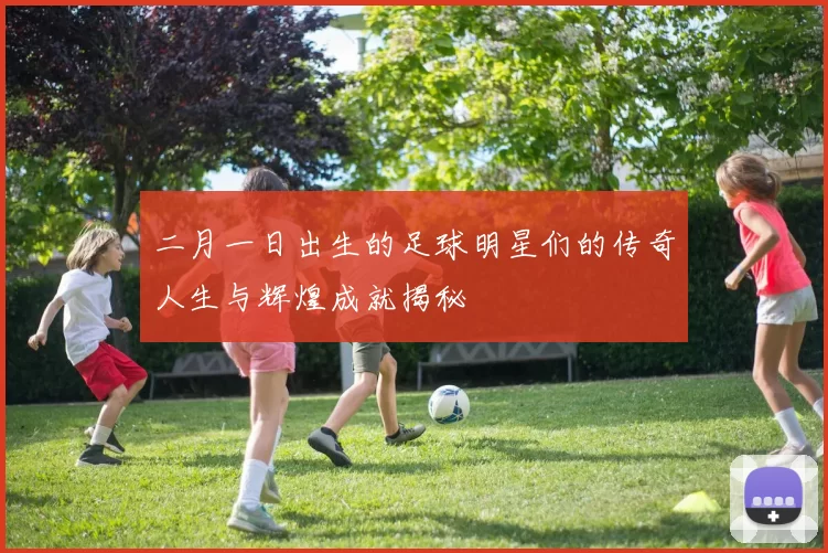 二月一日出生的足球明星们的传奇人生与辉煌成就揭秘