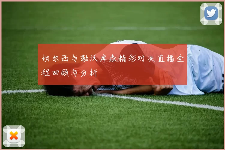 切尔西与勒沃库森精彩对决直播全程回顾与分析