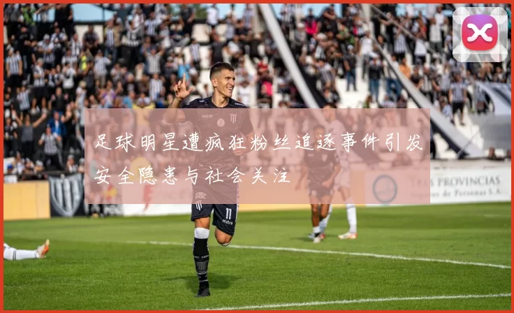 足球明星遭疯狂粉丝追逐事件引发安全隐患与社会关注