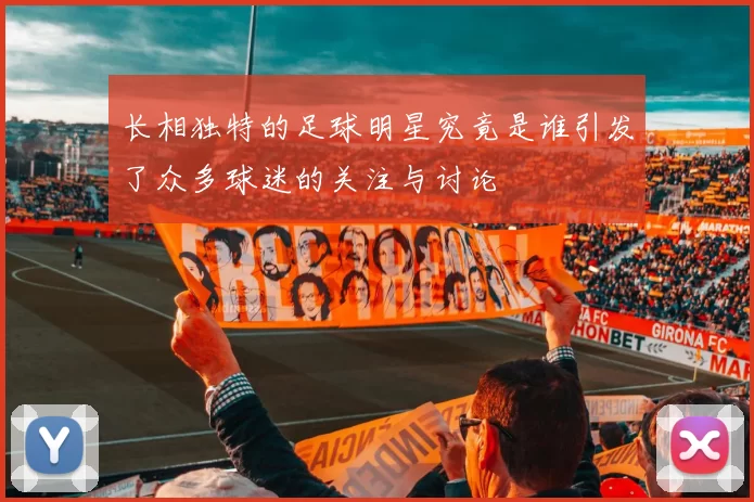长相独特的足球明星究竟是谁引发了众多球迷的关注与讨论