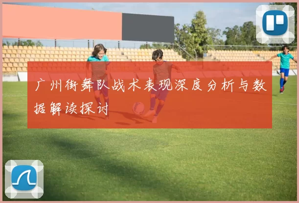 广州街舞队战术表现深度分析与数据解读探讨