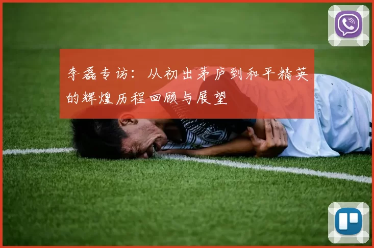李磊专访：从初出茅庐到和平精英的辉煌历程回顾与展望