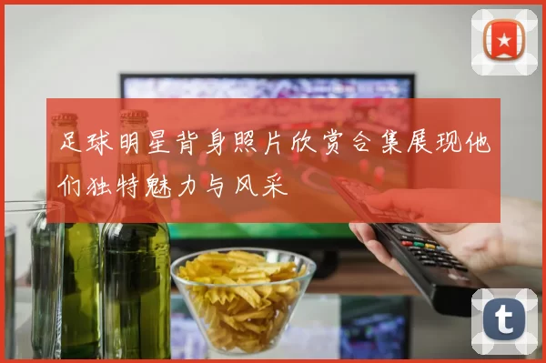 足球明星背身照片欣赏合集展现他们独特魅力与风采