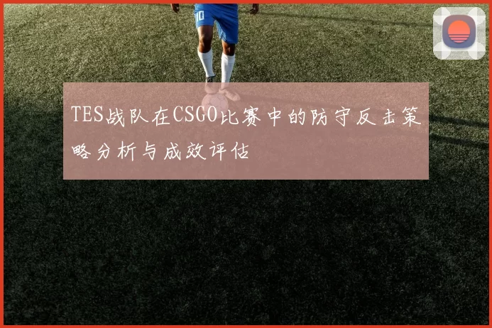 TES战队在CSGO比赛中的防守反击策略分析与成效评估