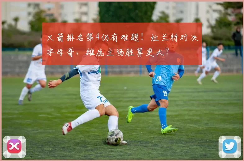 火箭排名第4仍有难题！杜兰特对决字母哥，雄鹿主场胜算更大？