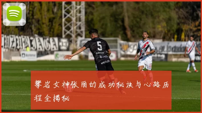 攀岩女神张丽的成功秘诀与心路历程全揭秘