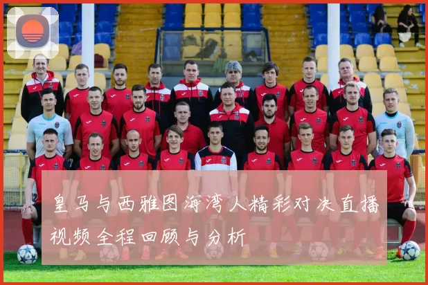 皇马与西雅图海湾人精彩对决直播视频全程回顾与分析