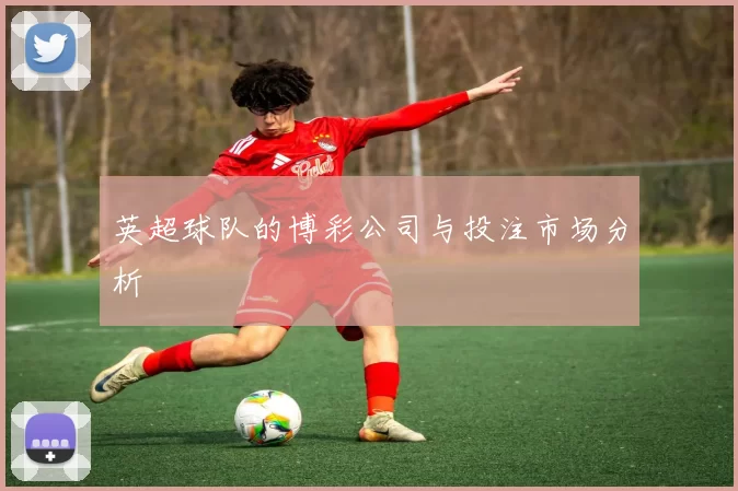 英超球队的博彩公司与投注市场分析