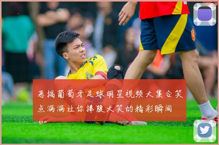 恶搞葡萄牙足球明星视频大集合笑点满满让你捧腹大笑的精彩瞬间