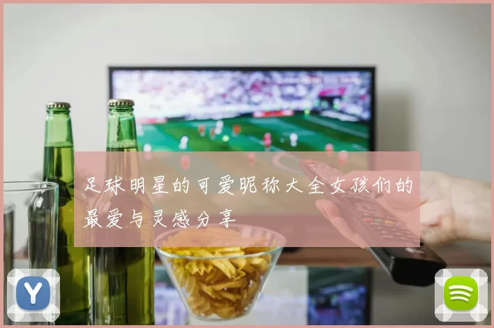 足球明星的可爱昵称大全女孩们的最爱与灵感分享