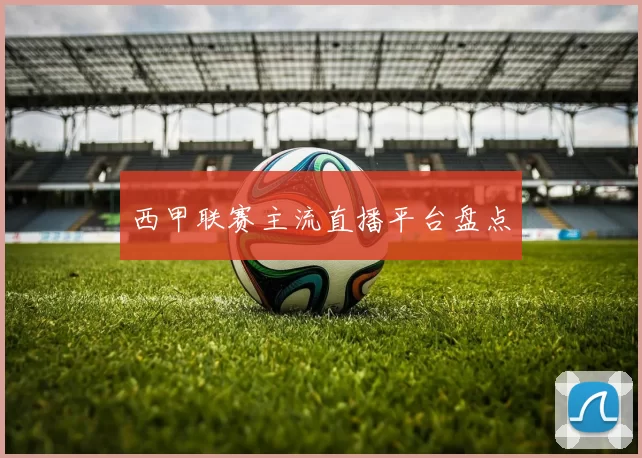 西甲联赛主流直播平台盘点