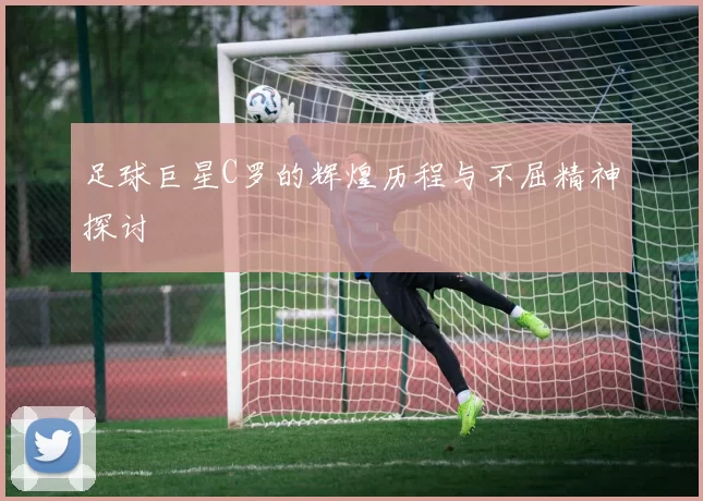 足球巨星C罗的辉煌历程与不屈精神探讨