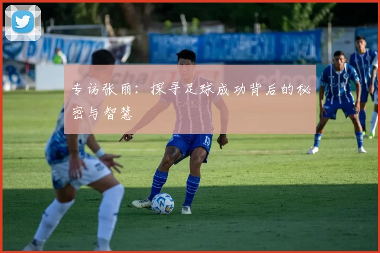 专访张丽：探寻足球成功背后的秘密与智慧