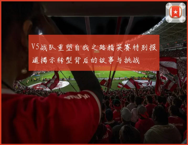 V5战队重塑自我之路精英赛特别报道揭示转型背后的故事与挑战