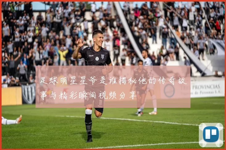 足球明星星爷是谁揭秘他的传奇故事与精彩瞬间视频分享