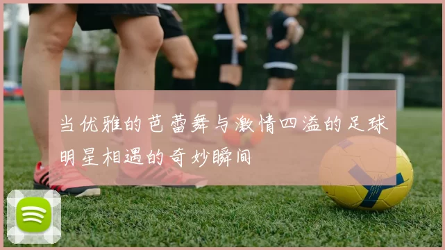 当优雅的芭蕾舞与激情四溢的足球明星相遇的奇妙瞬间