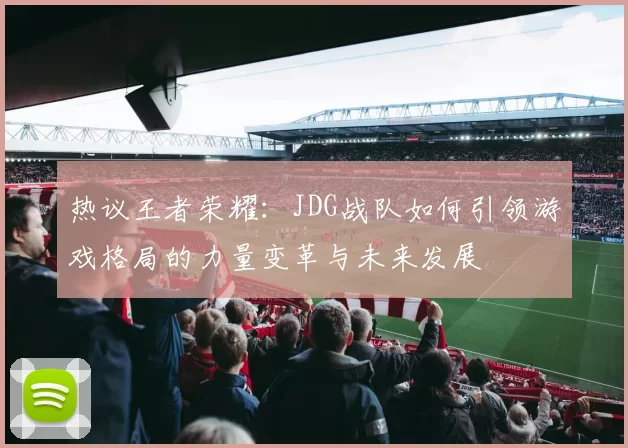热议王者荣耀：JDG战队如何引领游戏格局的力量变革与未来发展