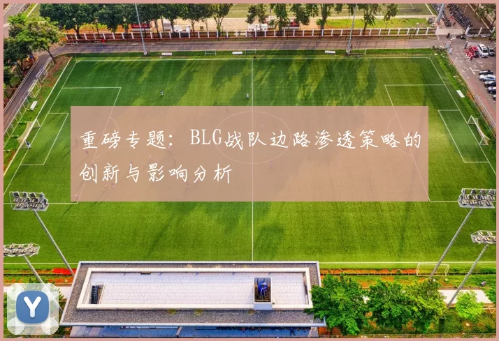 重磅专题：BLG战队边路渗透策略的创新与影响分析