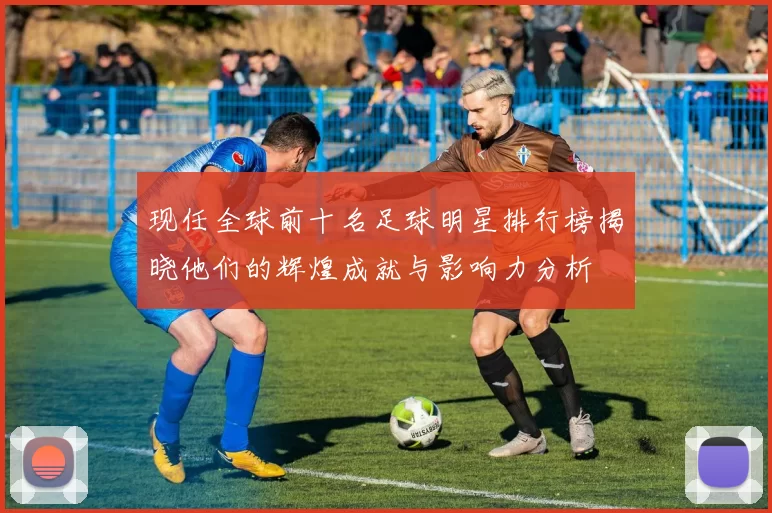现任全球前十名足球明星排行榜揭晓他们的辉煌成就与影响力分析