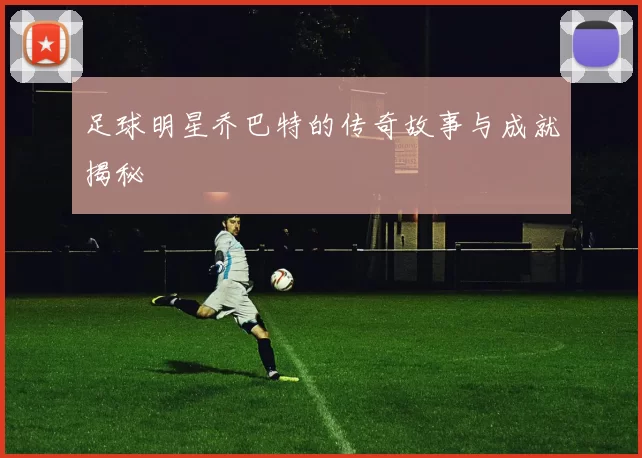 足球明星乔巴特的传奇故事与成就揭秘