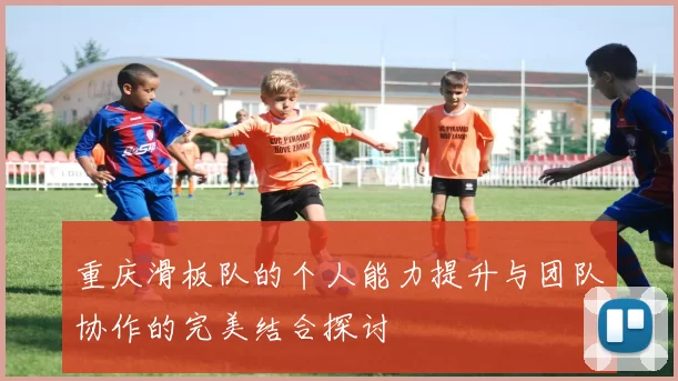重庆滑板队的个人能力提升与团队协作的完美结合探讨