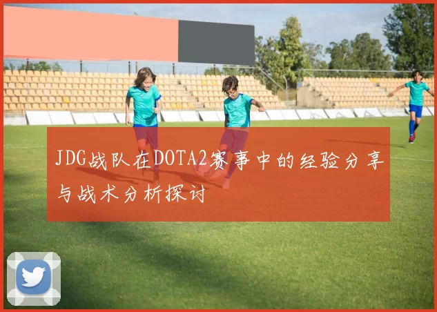 JDG战队在DOTA2赛事中的经验分享与战术分析探讨