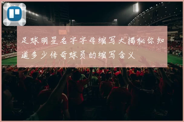 足球明星名字字母缩写大揭秘你知道多少传奇球员的缩写含义