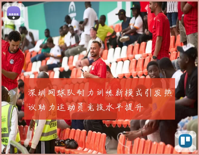 深圳网球队耐力训练新模式引发热议助力运动员竞技水平提升