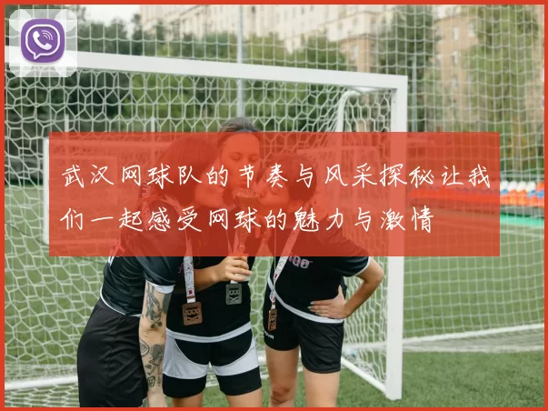 武汉网球队的节奏与风采探秘让我们一起感受网球的魅力与激情