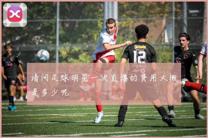 请问足球明星一次直播的费用大概是多少呢