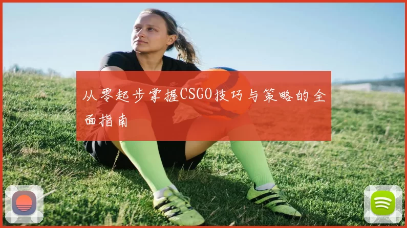 从零起步掌握CSGO技巧与策略的全面指南