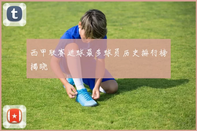 西甲联赛进球最多球员历史排行榜揭晓