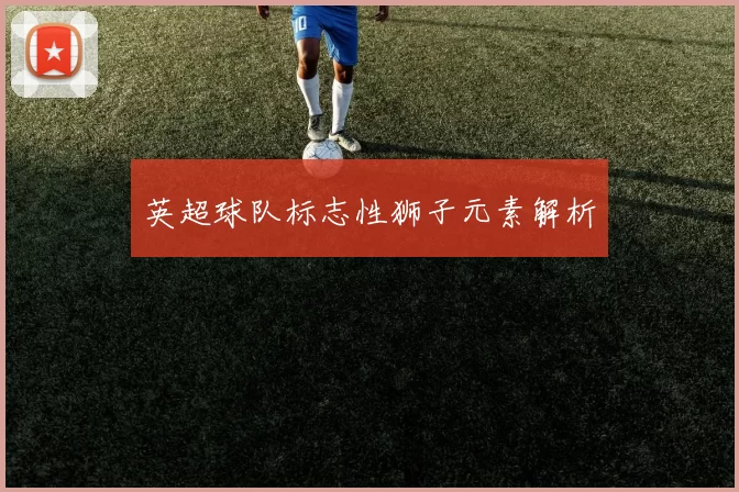 英超球队标志性狮子元素解析