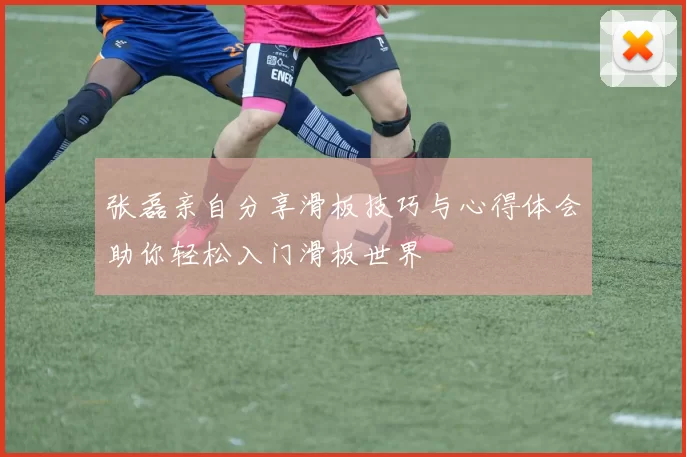 张磊亲自分享滑板技巧与心得体会助你轻松入门滑板世界