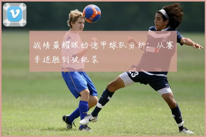 战绩最耀眼的德甲球队分析：从赛季连胜到破纪录