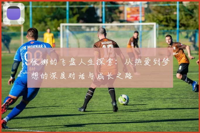 张娜的飞盘人生探索：从热爱到梦想的深度对话与成长之路
