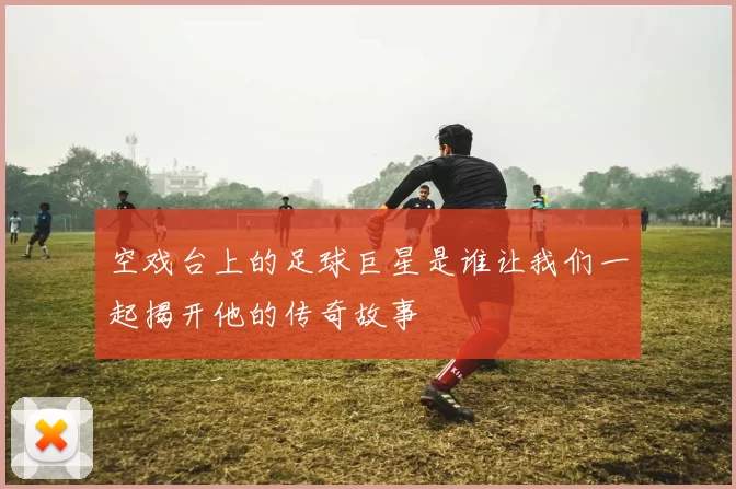 空戏台上的足球巨星是谁让我们一起揭开他的传奇故事