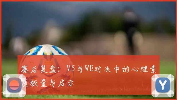 赛后复盘：V5与WE对决中的心理素质较量与启示