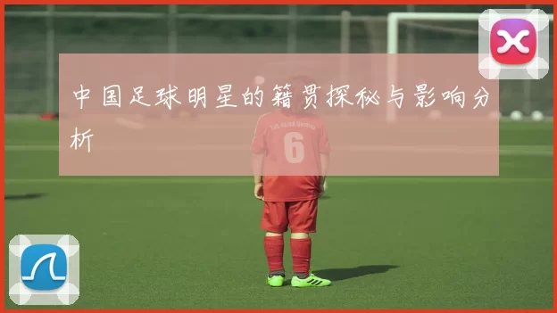 中国足球明星的籍贯探秘与影响分析