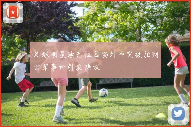 足球明星迪巴拉因场外冲突被拍到打架事件引发热议